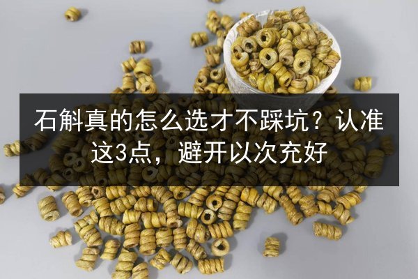石斛真的怎么选才不踩坑?认准这3点,避开以次充好