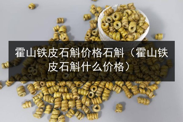 霍山铁皮石斛价格石斛（霍山铁皮石斛什么价格）