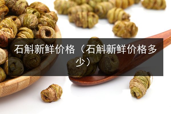 石斛新鲜价格(石斛新鲜价格多少)