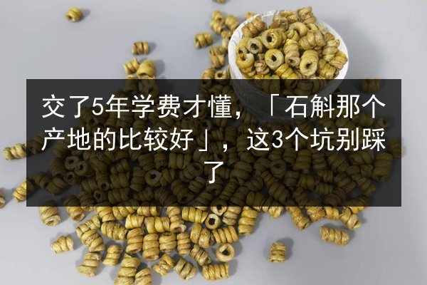 交了5年学费才懂,「石斛那个产地的比较好」,这3个坑别踩了