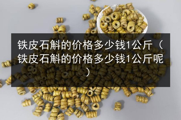铁皮石斛的价格多少钱1公斤(铁皮石斛的价格多少钱1公斤呢)