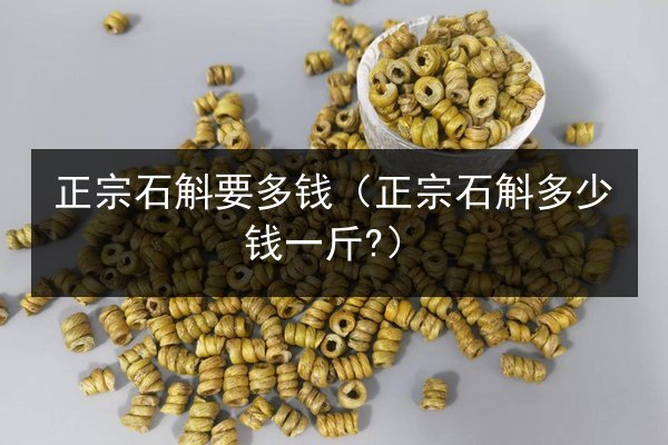 正宗石斛要多钱(正宗石斛多少钱一斤?)