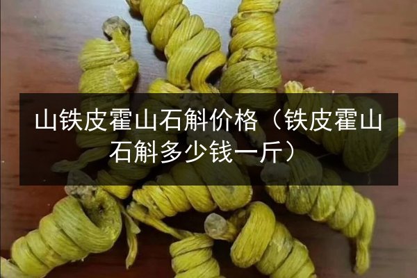 山铁皮霍山石斛价格(铁皮霍山石斛多少钱一斤)