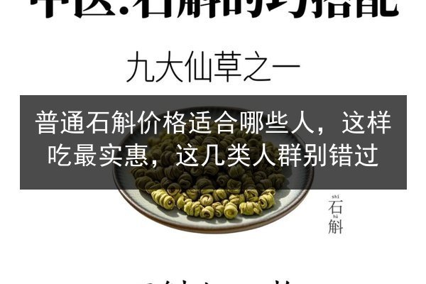 普通石斛价格适合哪些人,这样吃最实惠,这几类人群别错过