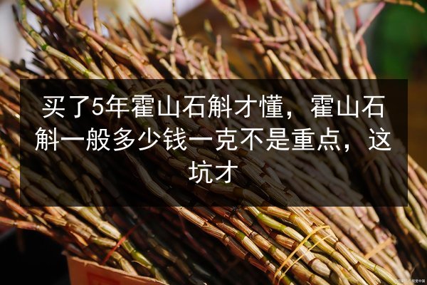买了5年霍山石斛才懂,霍山石斛一般多少钱一克不是重点,这坑才