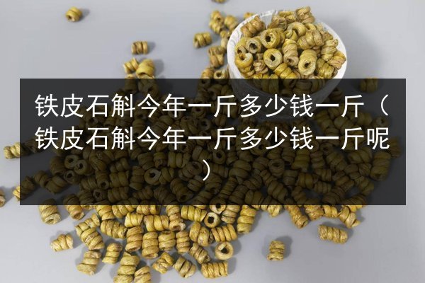 铁皮石斛今年一斤多少钱一斤(铁皮石斛今年一斤多少钱一斤呢)