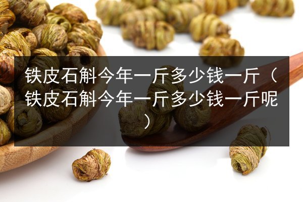 铁皮石斛今年一斤多少钱一斤(铁皮石斛今年一斤多少钱一斤呢)