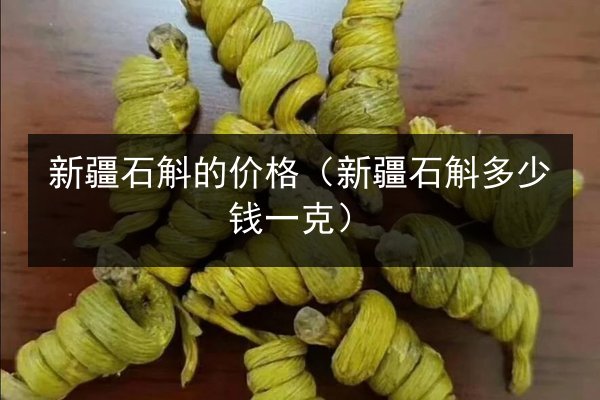 新疆石斛的价格(新疆石斛多少钱一克)