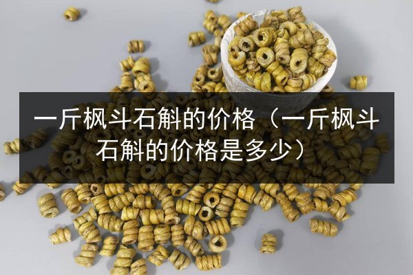 一斤枫斗石斛的价格(一斤枫斗石斛的价格是多少)