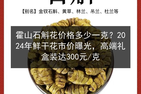 霍山石斛花价格多少一克?2024年鲜干花市价曝光,高端礼盒装达300元/克