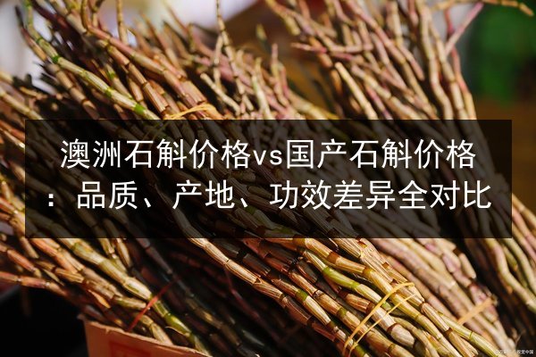 澳洲石斛价格vs国产石斛价格:品质、产地、功效差异全对比
