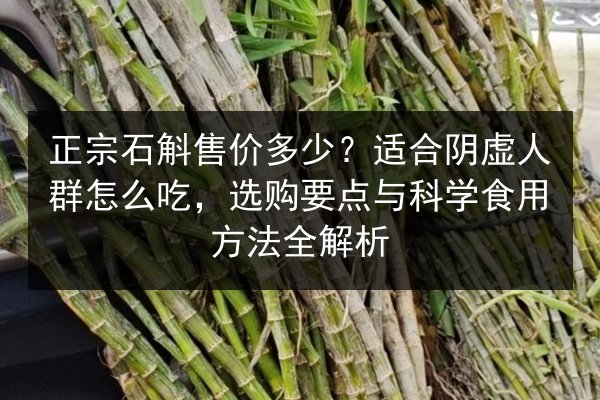 正宗石斛售价多少?适合阴虚人群怎么吃,选购要点与科学食用方法全解析