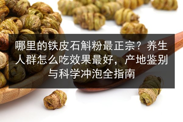 哪里的铁皮石斛粉最正宗？养生人群怎么吃效果最好，产地鉴别与科学冲泡全指南