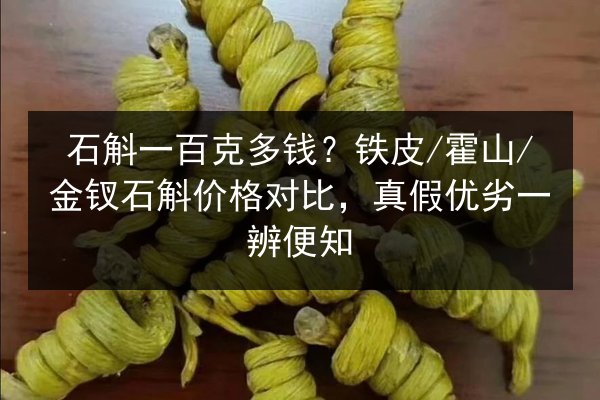 石斛一百克多钱?铁皮/霍山/金钗石斛价格对比,真假优劣一辨便知