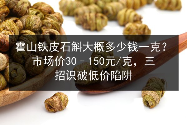 霍山铁皮石斛大概多少钱一克？市场价30–150元/克，三招识破低价陷阱