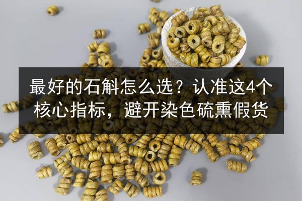 最好的石斛怎么选?认准这4个核心指标,避开染色硫熏假货