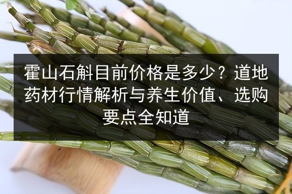 霍山石斛目前价格是多少？道地药材行情解析与养生价值、选购要点全知道