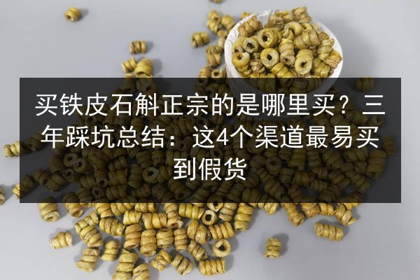 买铁皮石斛正宗的是哪里买?三年踩坑总结:这4个渠道最易买到假货