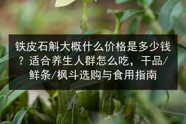 铁皮石斛大概什么价格是多少钱？适合养生人群怎么吃，干品/鲜条/枫斗选购与食用指南