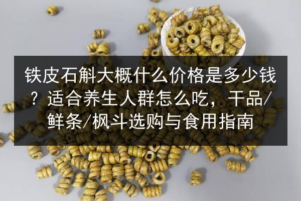 铁皮石斛大概什么价格是多少钱？适合养生人群怎么吃，干品/鲜条/枫斗选购与食用指南