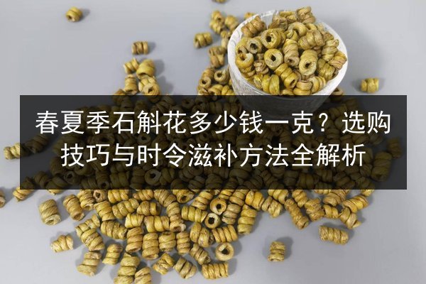 春夏季石斛花多少钱一克?选购技巧与时令滋补方法全解析