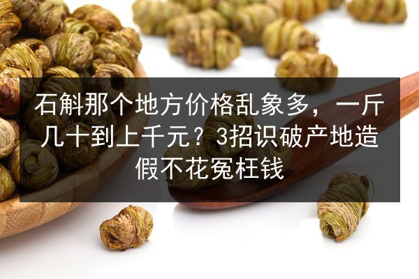 石斛那个地方价格乱象多,一斤几十到上千元?3招识破产地造假不花冤枉钱