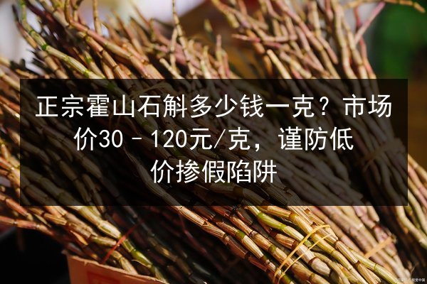 正宗霍山石斛多少钱一克?市场价30–120元/克,谨防低价掺假陷阱