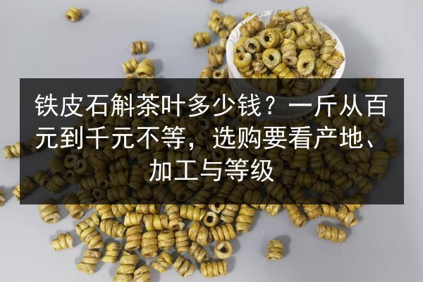 铁皮石斛茶叶多少钱?一斤从百元到千元不等,选购要看产地、加工与等级
