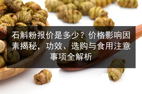 石斛粉报价是多少？价格影响因素揭秘，功效、选购与食用注意事项全解析
