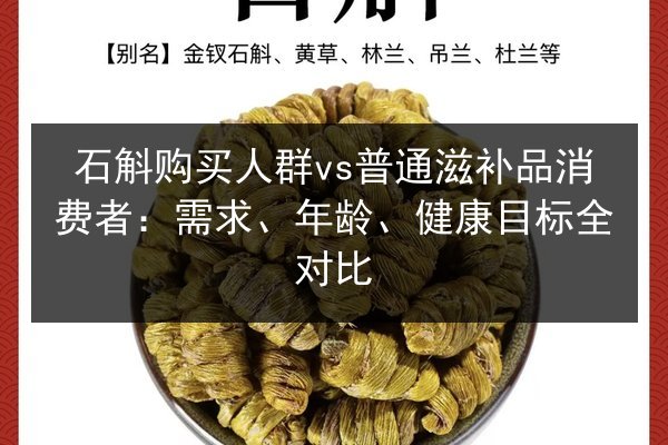 石斛购买人群vs普通滋补品消费者：需求、年龄、健康目标全对比
