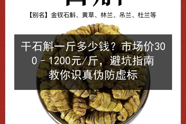 干石斛一斤多少钱?市场价300–1200元/斤,避坑指南教你识真伪防虚标