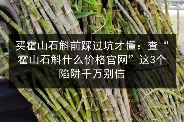 买霍山石斛前踩过坑才懂:查“霍山石斛什么价格官网”这3个陷阱千万别信