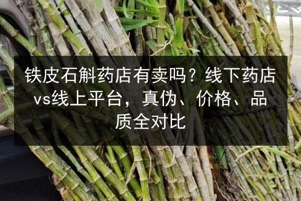 铁皮石斛药店有卖吗？线下药店vs线上平台，真伪、价格、品质全对比