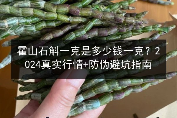 霍山石斛一克是多少钱一克?2024真实行情+防伪避坑指南