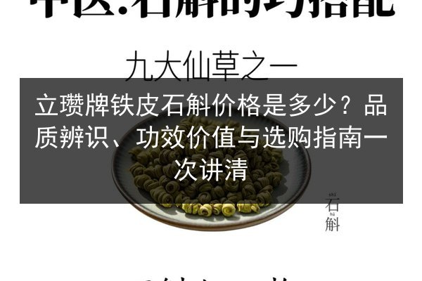 立瓒牌铁皮石斛价格是多少?品质辨识、功效价值与选购指南一次讲清