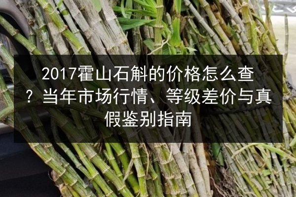 2017霍山石斛的价格怎么查?当年市场行情、等级差价与真假鉴别指南