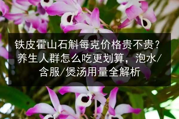 铁皮霍山石斛每克价格贵不贵?养生人群怎么吃更划算,泡水/含服/煲汤用量全解析