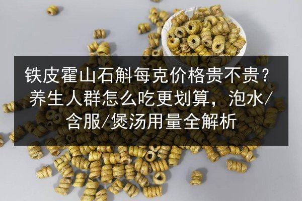 铁皮霍山石斛每克价格贵不贵?养生人群怎么吃更划算,泡水/含服/煲汤用量全解析